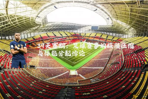 39天赛期:足球赛事的极限压缩与体能分配悖论
