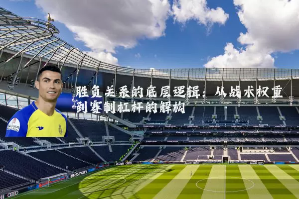 胜负关系的底层逻辑：从战术权重到赛制杠杆的解构