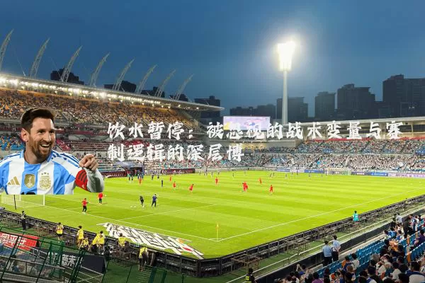 饮水暂停：被忽视的战术变量与赛制逻辑的深层博弈