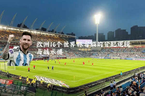 欧洲16个世界杯名额的分配逻辑与战术博弈