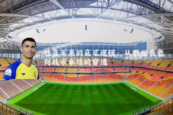 胜负关系的底层逻辑:从数据表象到战术本质的穿透