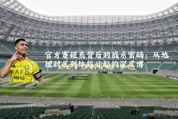 官方赛程表背后的战术密码：从地理时区到体能分配的深层博弈