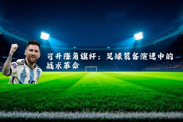 可升降角旗杆:足球装备演进中的战术革命
