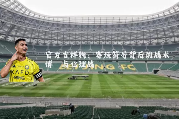 官方吉祥物:赛场符号背后的战术博弈与心理战