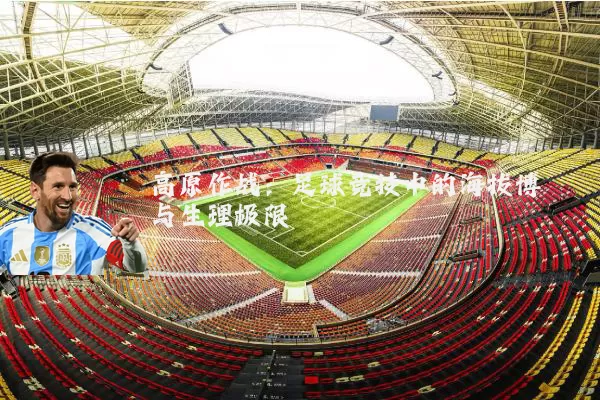 高原作战:足球竞技中的海拔博弈与生理极限