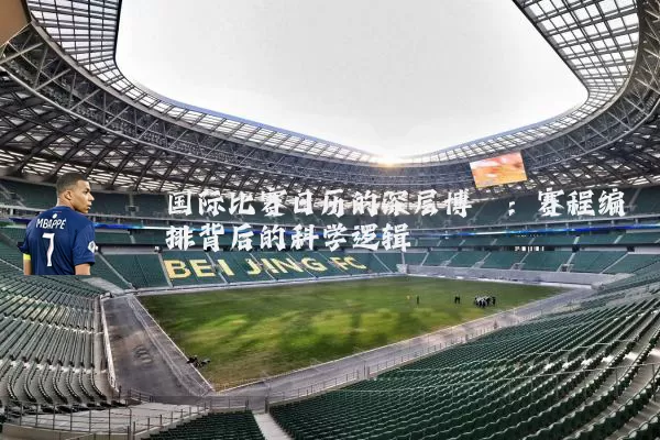 国际比赛日历的深层博弈：赛程编排背后的科学逻辑