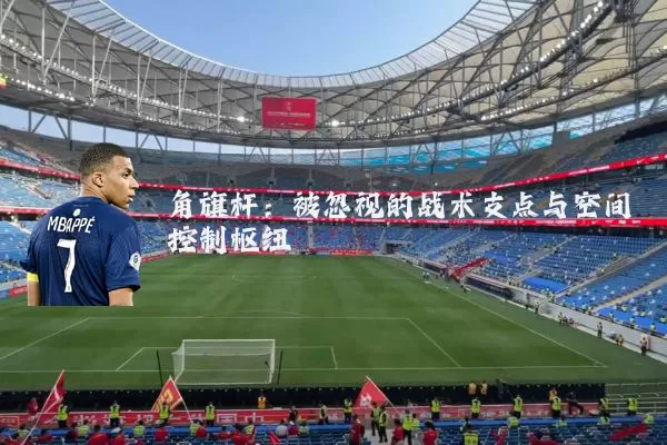 角旗杆：被忽视的战术支点与空间控制枢纽