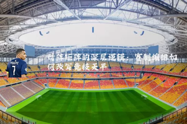 对阵矩阵的深层逻辑:赛制编排如何改写竞技天平