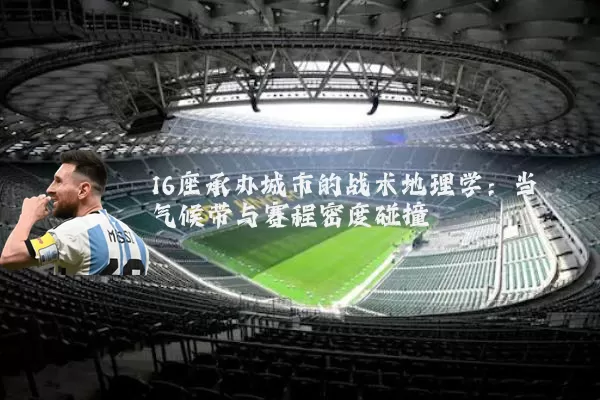 16座承办城市的战术地理学:当气候带与赛程密度碰撞