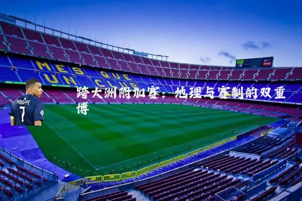 跨大洲附加赛:地理与赛制的双重博弈