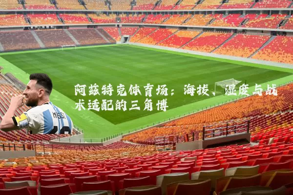 阿兹特克体育场:海拔、湿度与战术适配的三角博弈